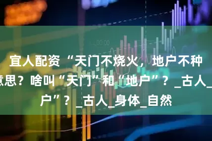 宜人配资 “天门不烧火，地户不种树”，啥意思？啥叫“天门”和“地户”？_古人_身体_自然