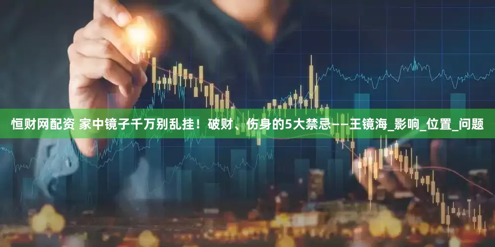 恒财网配资 家中镜子千万别乱挂！破财、伤身的5大禁忌——王镜海_影响_位置_问题