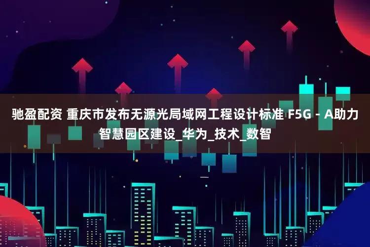 驰盈配资 重庆市发布无源光局域网工程设计标准 F5G－A助力智慧园区建设_华为_技术_数智