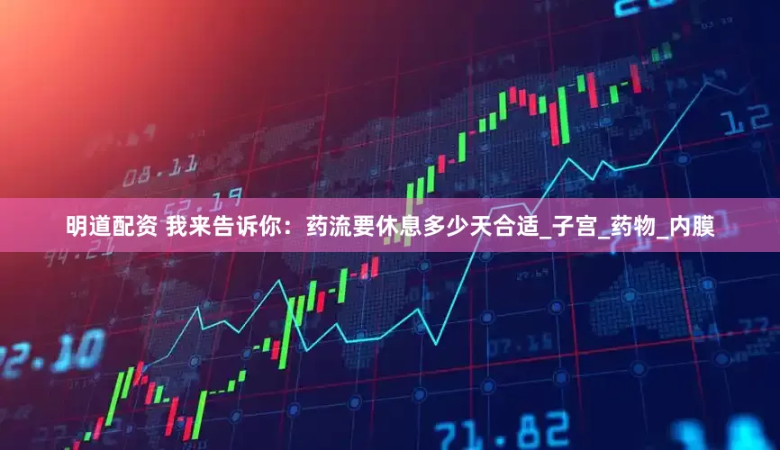 明道配资 我来告诉你：药流要休息多少天合适_子宫_药物_内膜