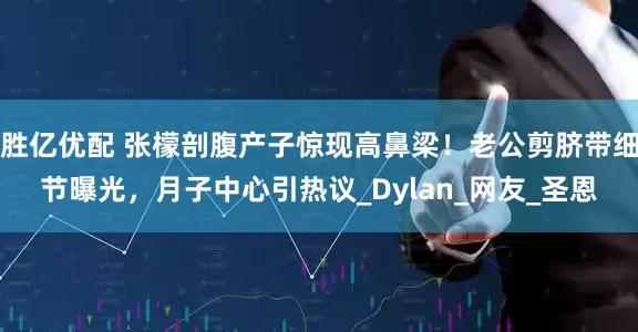 胜亿优配 张檬剖腹产子惊现高鼻梁！老公剪脐带细节曝光，月子中心引热议_Dylan_网友_圣恩