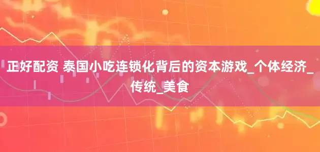 正好配资 泰国小吃连锁化背后的资本游戏_个体经济_传统_美食