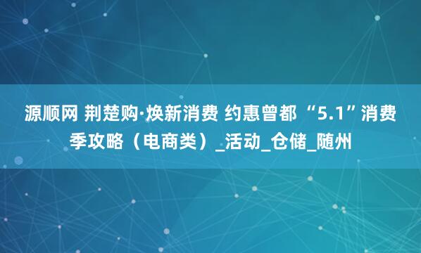 源顺网 荆楚购·焕新消费 约惠曾都 “5.1”消费季攻略（电商类）_活动_仓储_随州