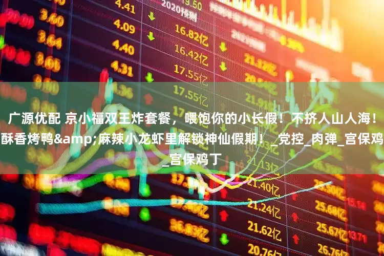 广源优配 京小福双王炸套餐，喂饱你的小长假！不挤人山人海！在酥香烤鸭&麻辣小龙虾里解锁神仙假期！_党控_肉弹_宫保鸡丁