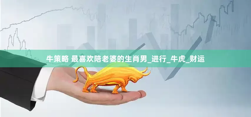 牛策略 最喜欢陪老婆的生肖男_进行_牛虎_财运