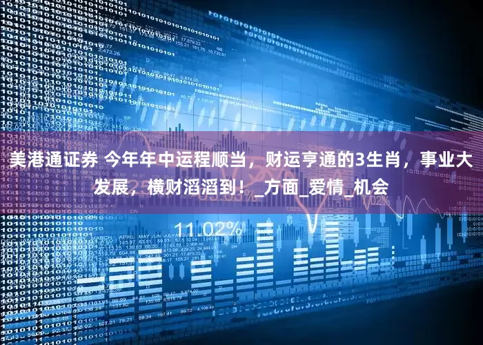 美港通证券 今年年中运程顺当，财运亨通的3生肖，事业大发展，横财滔滔到！_方面_爱情_机会