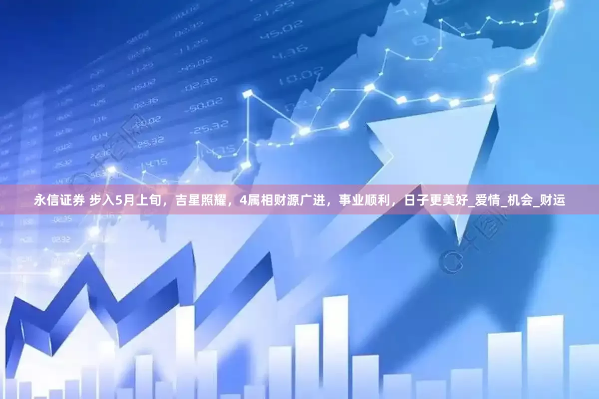 永信证券 步入5月上旬，吉星照耀，4属相财源广进，事业顺利，日子更美好_爱情_机会_财运