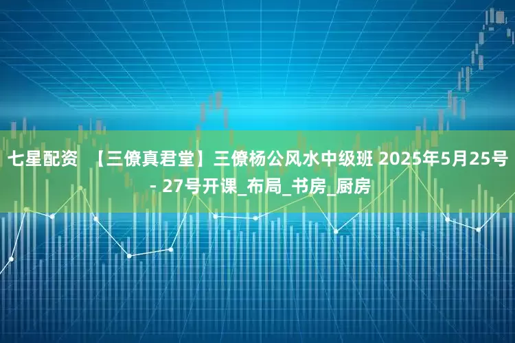 七星配资  【三僚真君堂】三僚杨公风水中级班 2025年5月25号 - 27号开课_布局_书房_厨房