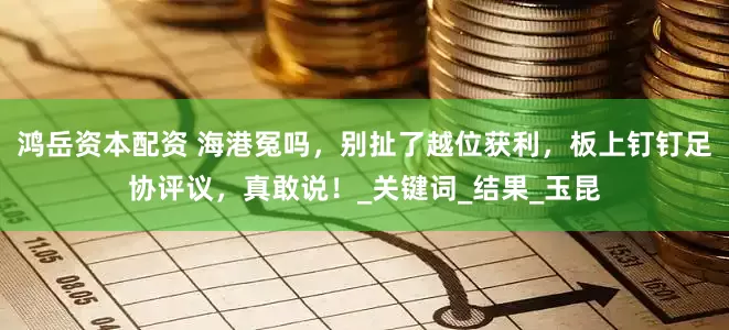 鸿岳资本配资 海港冤吗，别扯了越位获利，板上钉钉足协评议，真敢说！_关键词_结果_玉昆