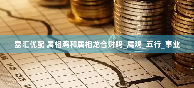 嘉汇优配 属相鸡和属相龙合财吗_属鸡_五行_事业