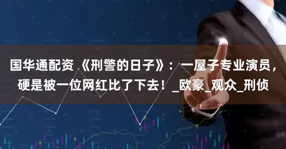 国华通配资 《刑警的日子》：一屋子专业演员，硬是被一位网红比了下去！_欧豪_观众_刑侦