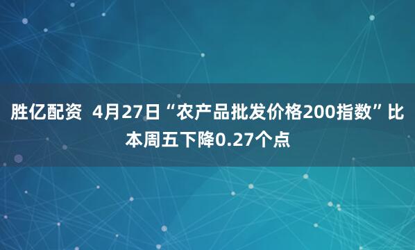 胜亿配资  4月27日“农产品批发价格200指数”比本周五下降0.27个点