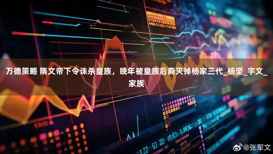 万德策略 隋文帝下令诛杀皇族，晚年被皇族后裔灭掉杨家三代_杨坚_宇文_家族