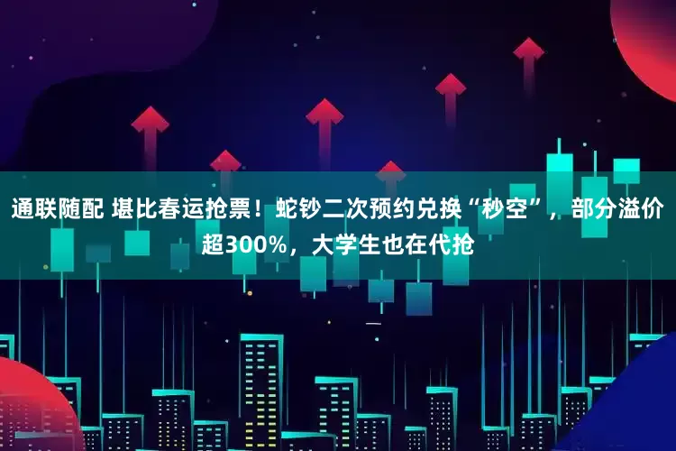 通联随配 堪比春运抢票！蛇钞二次预约兑换“秒空”，部分溢价超300%，大学生也在代抢