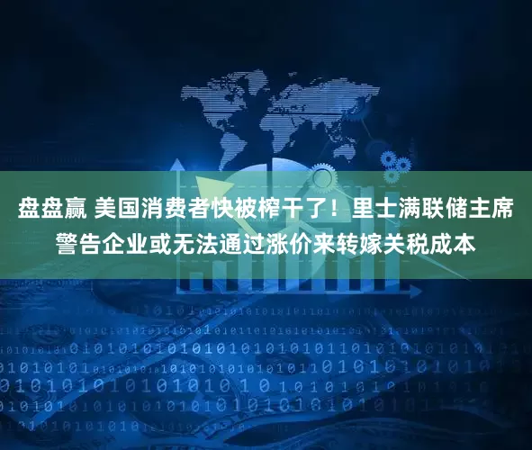 盘盘赢 美国消费者快被榨干了！里士满联储主席警告企业或无法通过涨价来转嫁关税成本