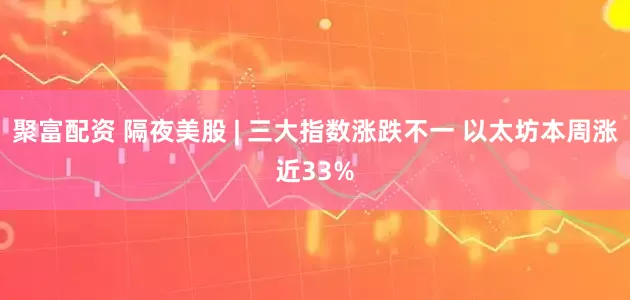 聚富配资 隔夜美股 | 三大指数涨跌不一 以太坊本周涨近33%