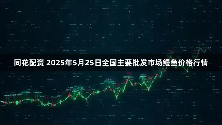 同花配资 2025年5月25日全国主要批发市场鳗鱼价格行情