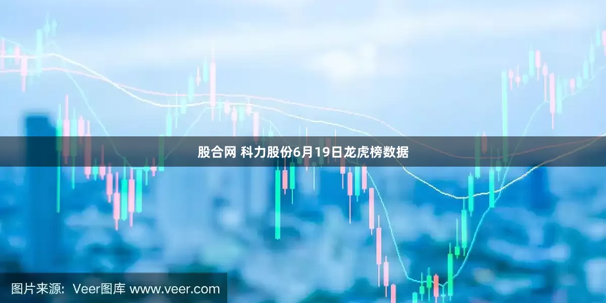 股合网 科力股份6月19日龙虎榜数据