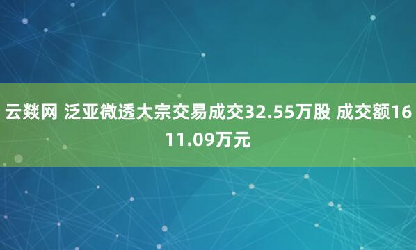 云燚网 泛亚微透大宗交易成交32.55万股 成交额1611.09万元