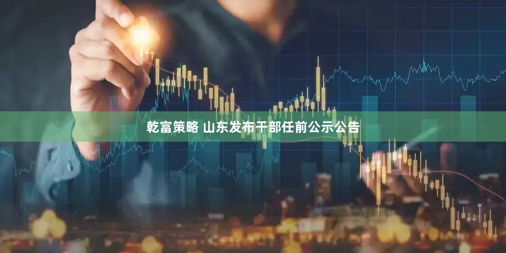 乾富策略 山东发布干部任前公示公告