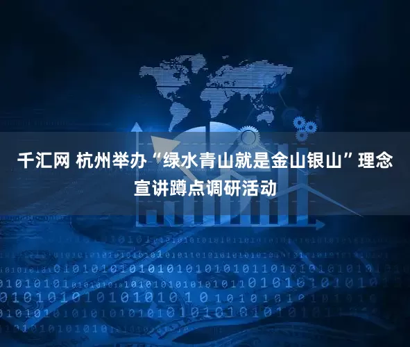 千汇网 杭州举办“绿水青山就是金山银山”理念宣讲蹲点调研活动