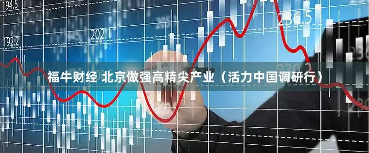 福牛财经 北京做强高精尖产业（活力中国调研行）