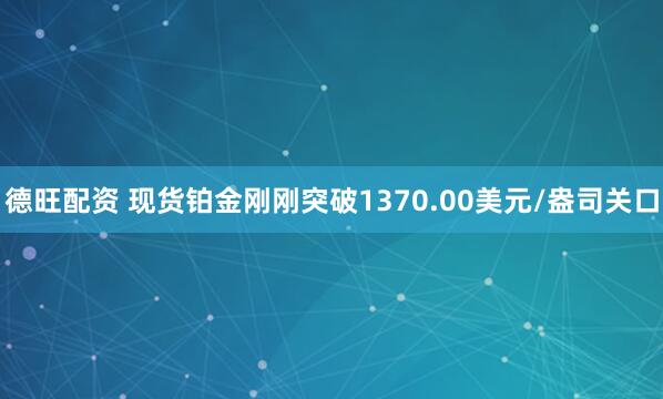 德旺配资 现货铂金刚刚突破1370.00美元/盎司关口