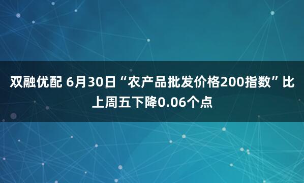 双融优配 6月30日“农产品批发价格200指数”比上周五下降0.06个点