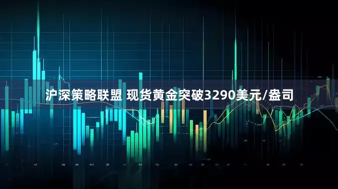 沪深策略联盟 现货黄金突破3290美元/盎司