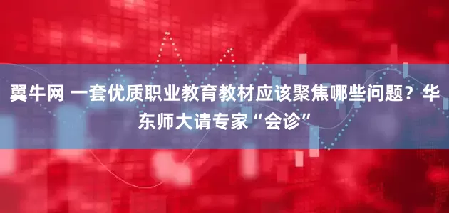 翼牛网 一套优质职业教育教材应该聚焦哪些问题？华东师大请专家“会诊”
