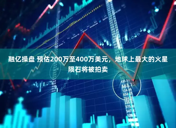 融亿操盘 预估200万至400万美元，地球上最大的火星陨石将被拍卖