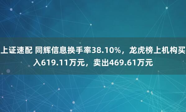 上证速配 同辉信息换手率38.10%，龙虎榜上机构买入619.11万元，卖出469.61万元