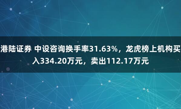 港陆证券 中设咨询换手率31.63%，龙虎榜上机构买入334.20万元，卖出112.17万元