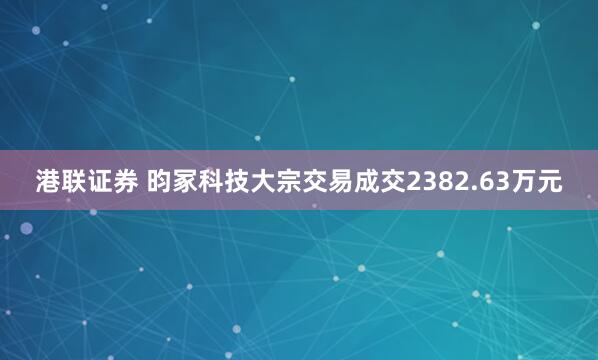 港联证券 昀冢科技大宗交易成交2382.63万元
