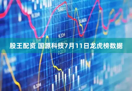 股王配资 国源科技7月11日龙虎榜数据