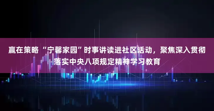 赢在策略 “宁馨家园”时事讲读进社区活动，聚焦深入贯彻落实中央八项规定精神学习教育