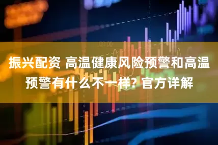 振兴配资 高温健康风险预警和高温预警有什么不一样? 官方详解