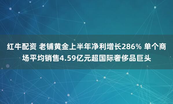 红牛配资 老铺黄金上半年净利增长286% 单个商场平均销售4.59亿元超国际奢侈品巨头