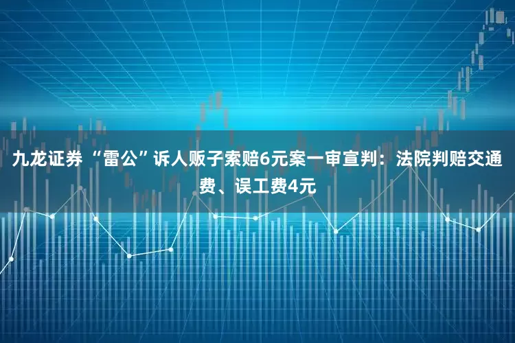 九龙证券 “雷公”诉人贩子索赔6元案一审宣判：法院判赔交通费、误工费4元