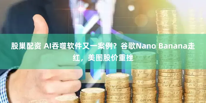 股巢配资 AI吞噬软件又一案例？谷歌Nano Banana走红，美图股价重挫