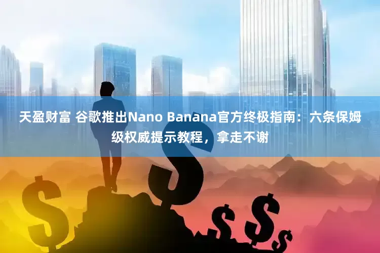 天盈财富 谷歌推出Nano Banana官方终极指南：六条保姆级权威提示教程，拿走不谢