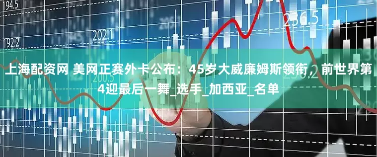 上海配资网 美网正赛外卡公布：45岁大威廉姆斯领衔，前世界第4迎最后一舞_选手_加西亚_名单