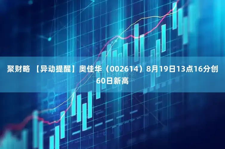 聚财略 【异动提醒】奥佳华（002614）8月19日13点16分创60日新高