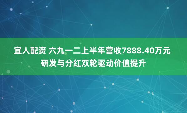 宜人配资 六九一二上半年营收7888.40万元 研发与分红双轮驱动价值提升