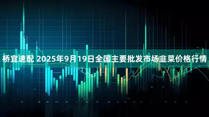 桥宜速配 2025年9月19日全国主要批发市场韭菜价格行情