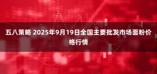 五八策略 2025年9月19日全国主要批发市场面粉价格行情