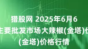 猎股网 2025年6月6日全国主要批发市场大辣椒(金塔)价格行情