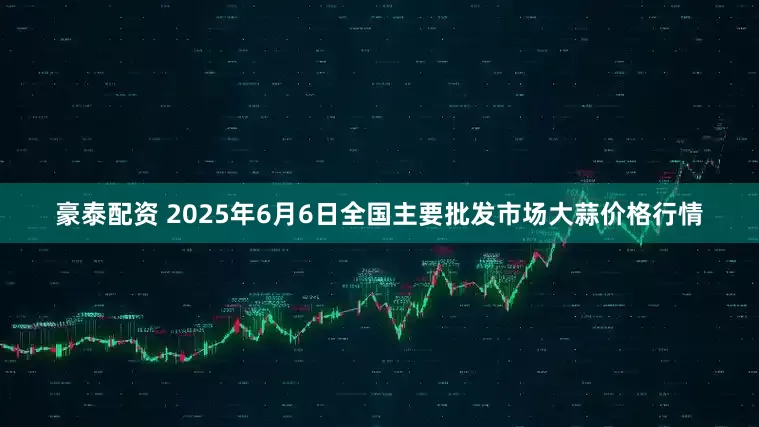 豪泰配资 2025年6月6日全国主要批发市场大蒜价格行情