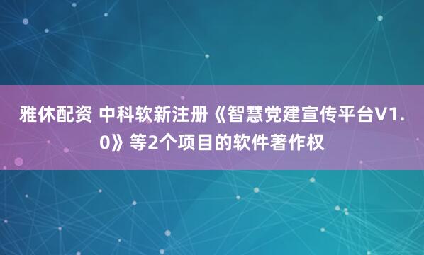 雅休配资 中科软新注册《智慧党建宣传平台V1.0》等2个项目的软件著作权