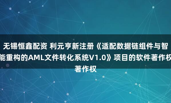 无锡恒鑫配资 利元亨新注册《适配数据链组件与智能重构的AML文件转化系统V1.0》项目的软件著作权